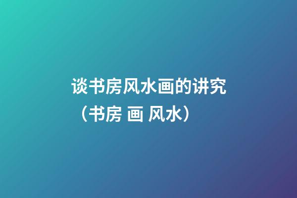 谈书房风水画的讲究（书房 画 风水）